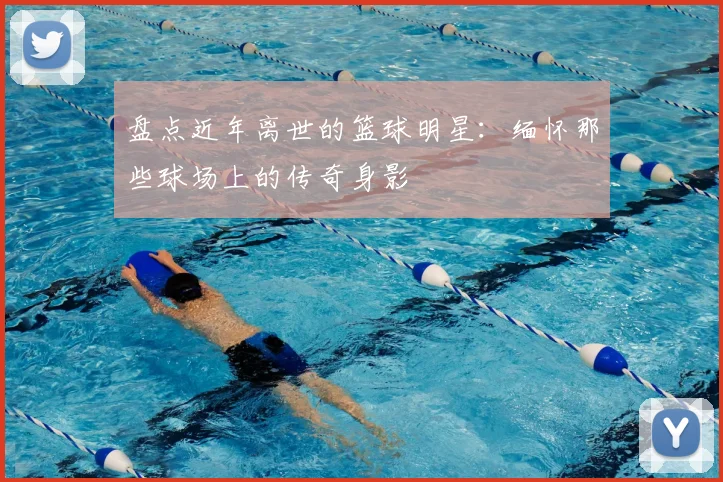 盘点近年离世的篮球明星：缅怀那些球场上的传奇身影