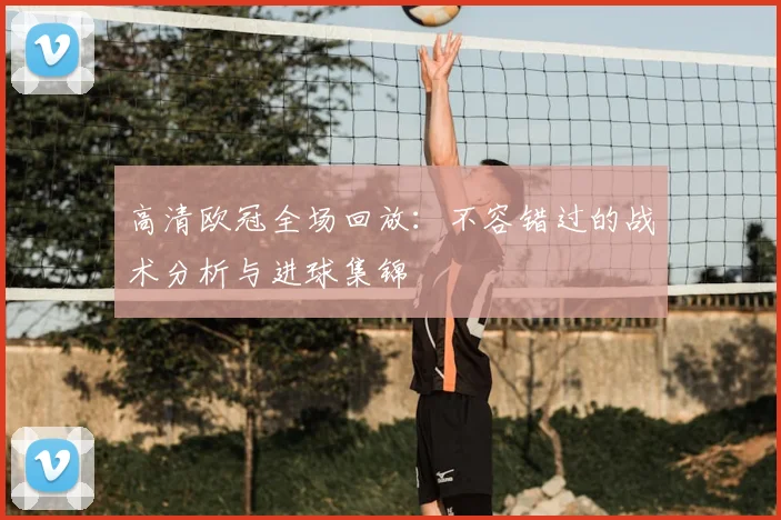 高清欧冠全场回放：不容错过的战术分析与进球集锦