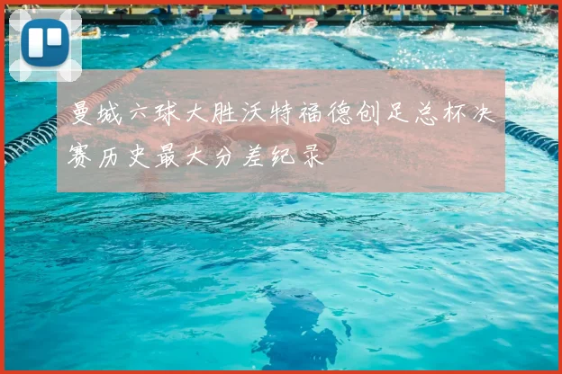 曼城六球大胜沃特福德创足总杯决赛历史最大分差纪录