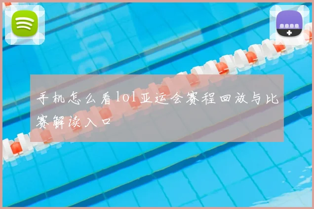 手机怎么看lol亚运会赛程回放与比赛解读入口