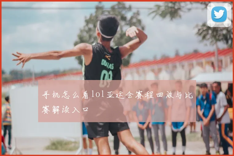 手机怎么看lol亚运会赛程回放与比赛解读入口