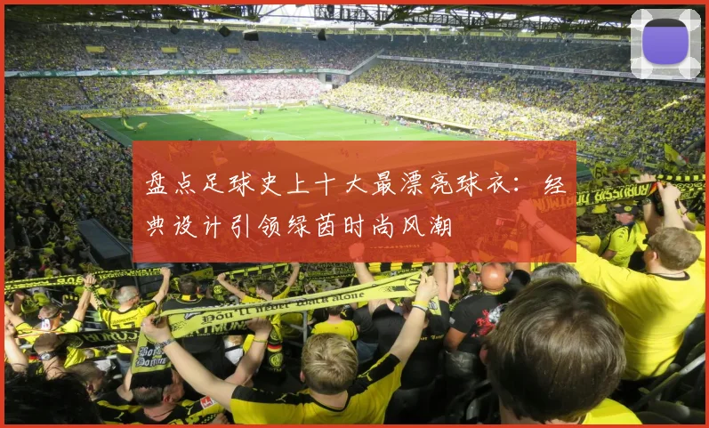 盘点足球史上十大最漂亮球衣：经典设计引领绿茵时尚风潮