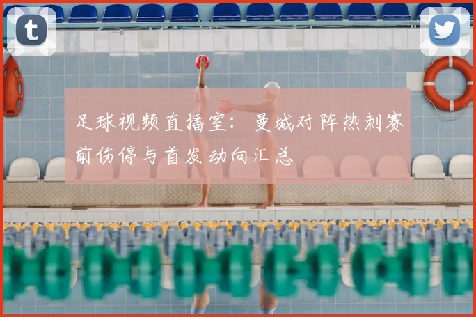 足球视频直播室：曼城对阵热刺赛前伤停与首发动向汇总