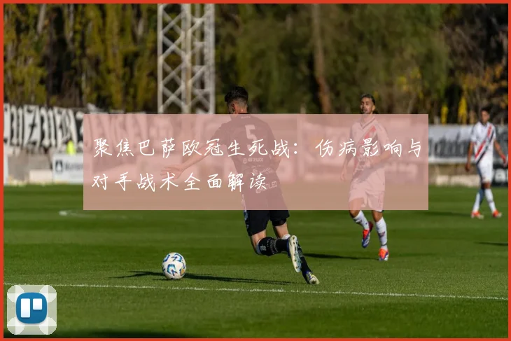 聚焦巴萨欧冠生死战:伤病影响与对手战术全面解读