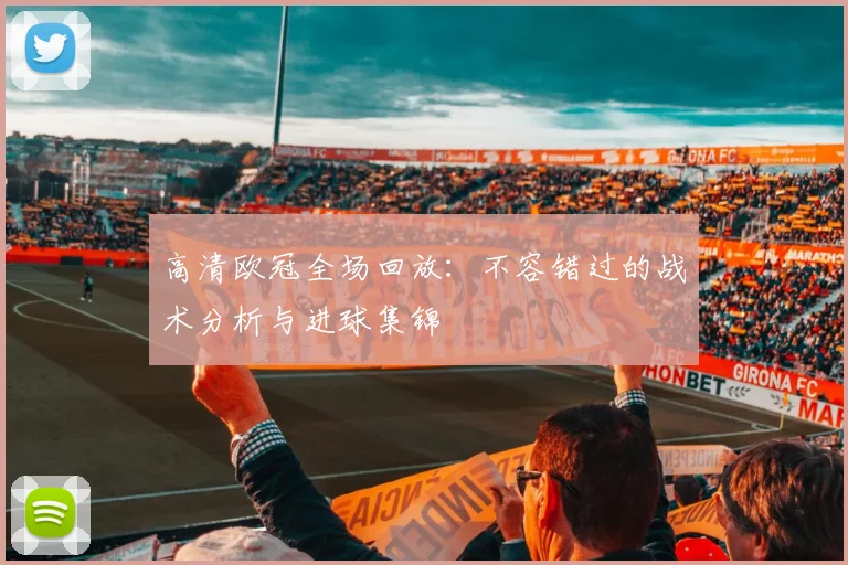 高清欧冠全场回放：不容错过的战术分析与进球集锦