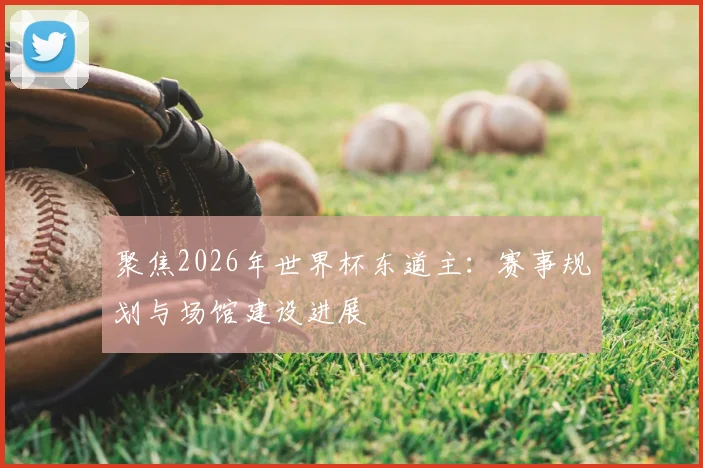聚焦2026年世界杯东道主：赛事规划与场馆建设进展