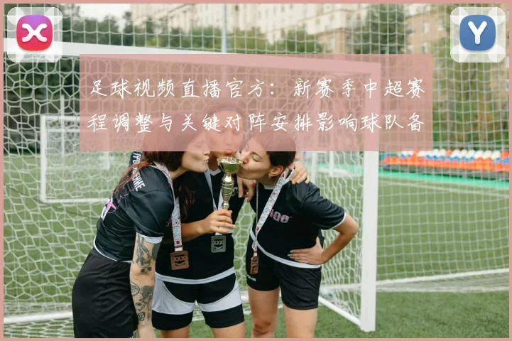 足球视频直播官方：新赛季中超赛程调整与关键对阵安排影响球队备战